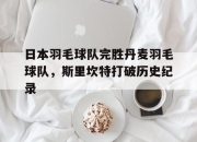 开云官方app入口-关于日本羽毛球队完胜丹麦羽毛球队，斯里坎特打破历史纪录的信息