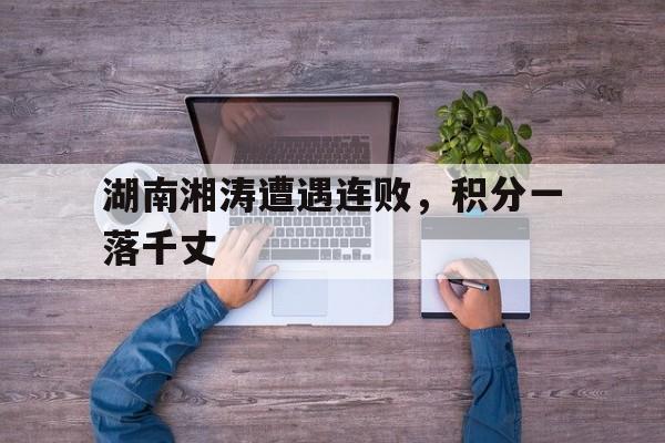 包含湖南湘涛遭遇连败，积分一落千丈的词条